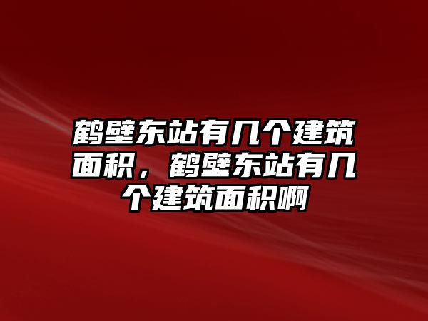 鶴壁東站有幾個建筑面積，鶴壁東站有幾個建筑面積啊