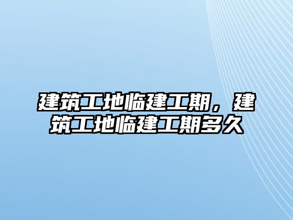 建筑工地臨建工期，建筑工地臨建工期多久