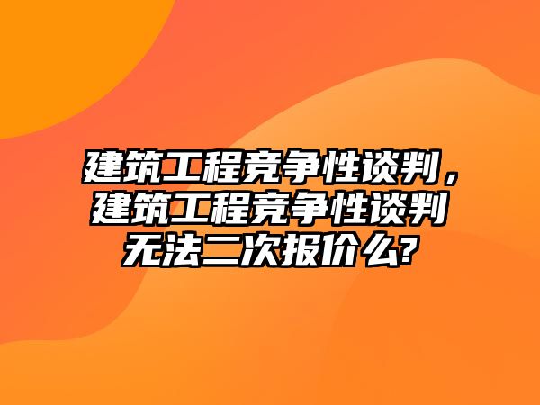 建筑工程競(jìng)爭(zhēng)性談判，建筑工程競(jìng)爭(zhēng)性談判無法二次報(bào)價(jià)么?