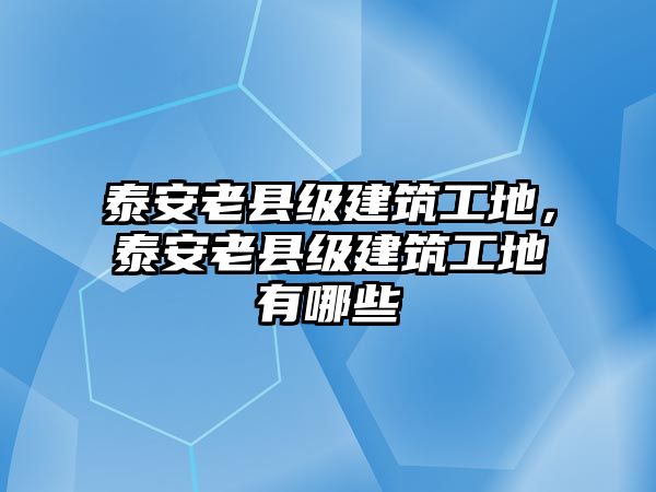 泰安老縣級(jí)建筑工地，泰安老縣級(jí)建筑工地有哪些