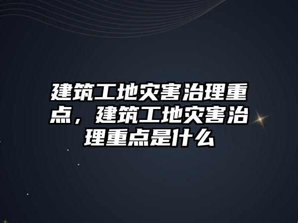 建筑工地災害治理重點，建筑工地災害治理重點是什么