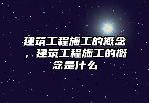 建筑工程施工的概念，建筑工程施工的概念是什么