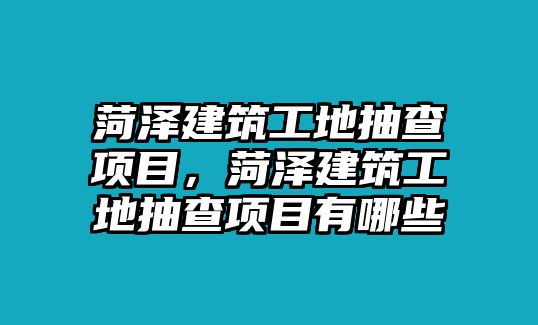 菏澤建筑工地抽查項目，菏澤建筑工地抽查項目有哪些