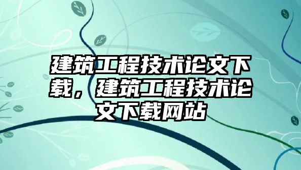 建筑工程技術(shù)論文下載，建筑工程技術(shù)論文下載網(wǎng)站