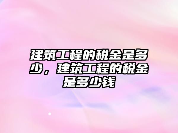 建筑工程的稅金是多少，建筑工程的稅金是多少錢