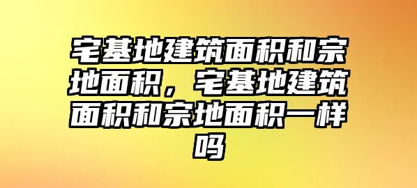 宅基地建筑面積和宗地面積，宅基地建筑面積和宗地面積一樣嗎