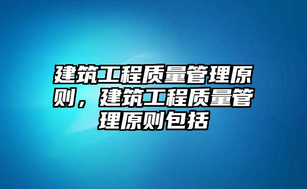 建筑工程質(zhì)量管理原則，建筑工程質(zhì)量管理原則包括