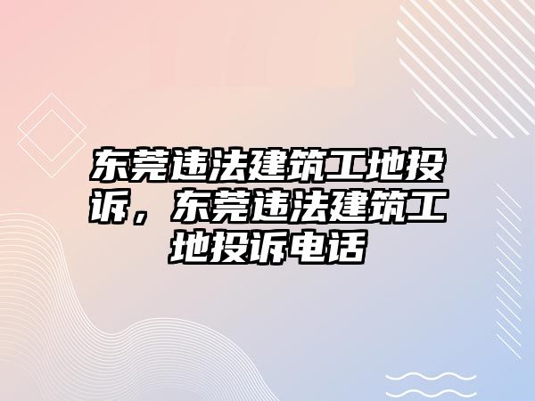 東莞違法建筑工地投訴，東莞違法建筑工地投訴電話