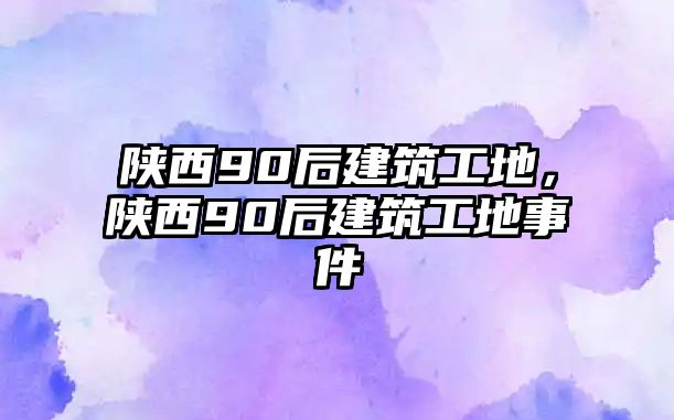 陜西90后建筑工地，陜西90后建筑工地事件