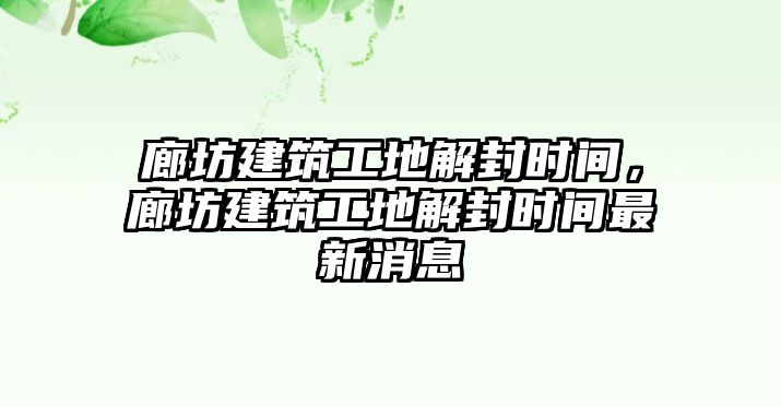 廊坊建筑工地解封時(shí)間，廊坊建筑工地解封時(shí)間最新消息