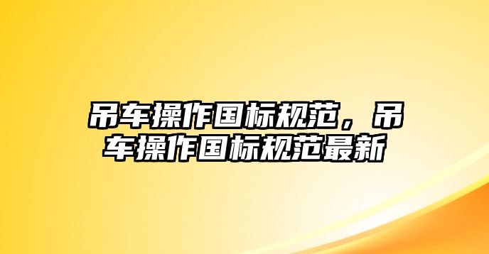 吊車操作國標(biāo)規(guī)范，吊車操作國標(biāo)規(guī)范最新