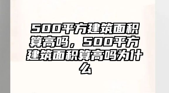 500平方建筑面積算高嗎，500平方建筑面積算高嗎為什么