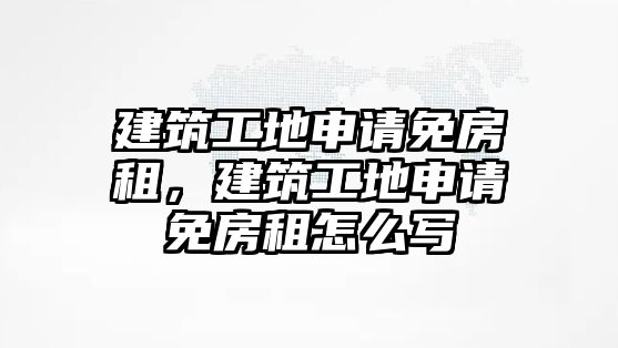 建筑工地申請免房租，建筑工地申請免房租怎么寫