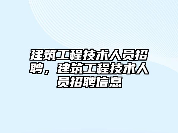 建筑工程技術(shù)人員招聘，建筑工程技術(shù)人員招聘信息