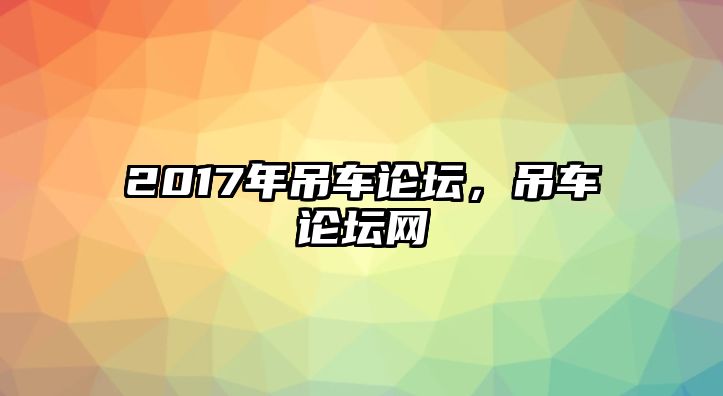 2017年吊車論壇，吊車論壇網(wǎng)