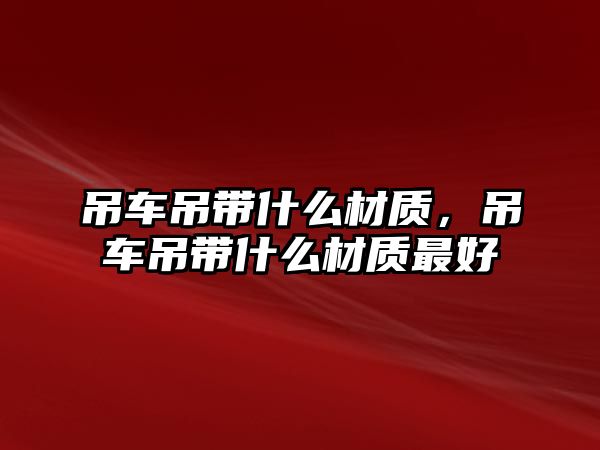 吊車吊帶什么材質(zhì)，吊車吊帶什么材質(zhì)最好