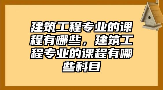 建筑工程專業(yè)的課程有哪些，建筑工程專業(yè)的課程有哪些科目