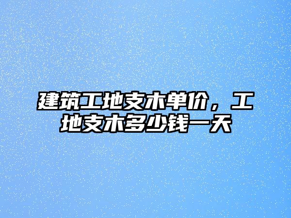 建筑工地支木單價(jià)，工地支木多少錢一天