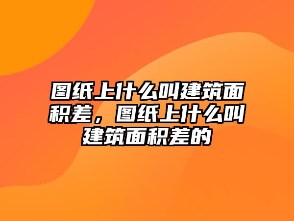 圖紙上什么叫建筑面積差，圖紙上什么叫建筑面積差的