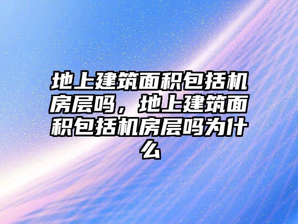 地上建筑面積包括機房層嗎，地上建筑面積包括機房層嗎為什么