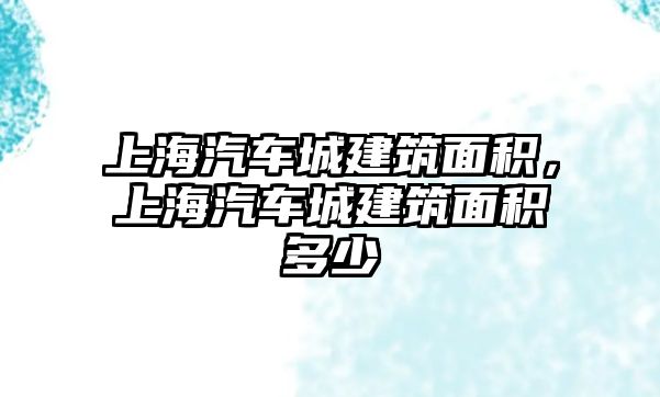 上海汽車城建筑面積，上海汽車城建筑面積多少