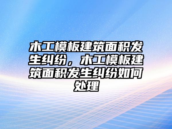 木工模板建筑面積發(fā)生糾紛，木工模板建筑面積發(fā)生糾紛如何處理