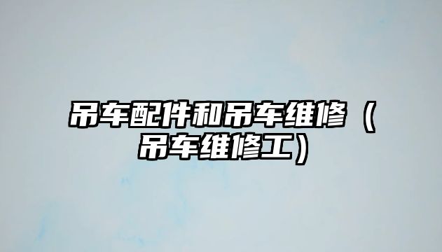 吊車配件和吊車維修（吊車維修工）