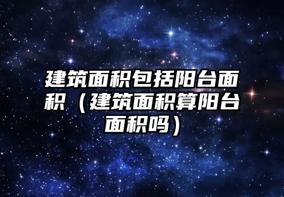 建筑面積包括陽(yáng)臺(tái)面積（建筑面積算陽(yáng)臺(tái)面積嗎）