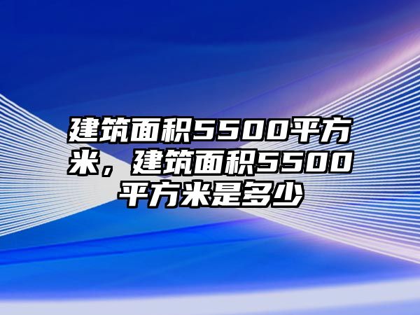 建筑面積5500平方米，建筑面積5500平方米是多少