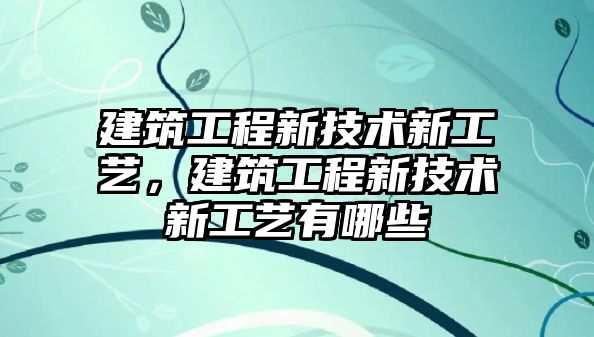 建筑工程新技術新工藝，建筑工程新技術新工藝有哪些