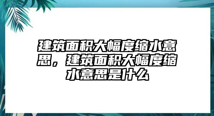 建筑面積大幅度縮水意思，建筑面積大幅度縮水意思是什么