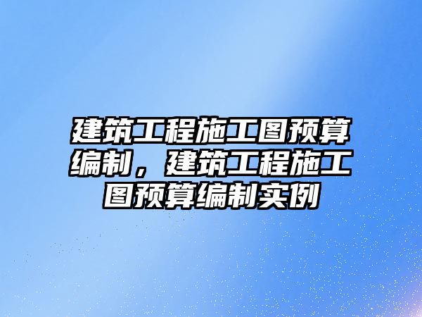 建筑工程施工圖預(yù)算編制，建筑工程施工圖預(yù)算編制實(shí)例