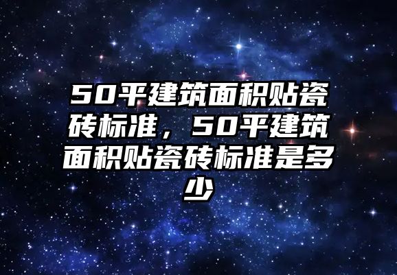 50平建筑面積貼瓷磚標(biāo)準(zhǔn)，50平建筑面積貼瓷磚標(biāo)準(zhǔn)是多少