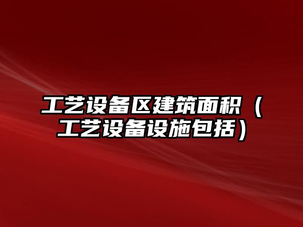 工藝設(shè)備區(qū)建筑面積（工藝設(shè)備設(shè)施包括）