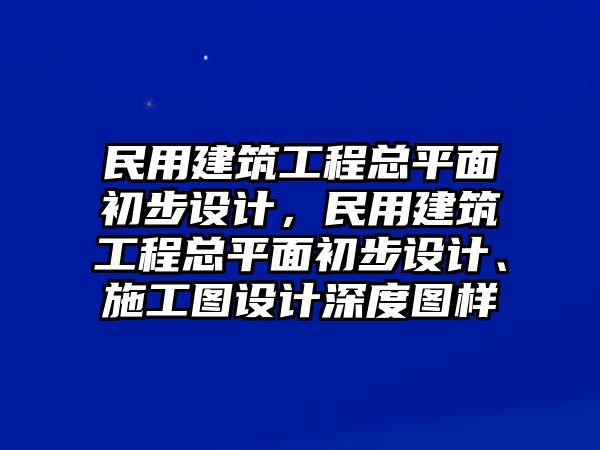 民用建筑工程總平面初步設(shè)計(jì)，民用建筑工程總平面初步設(shè)計(jì)、施工圖設(shè)計(jì)深度圖樣