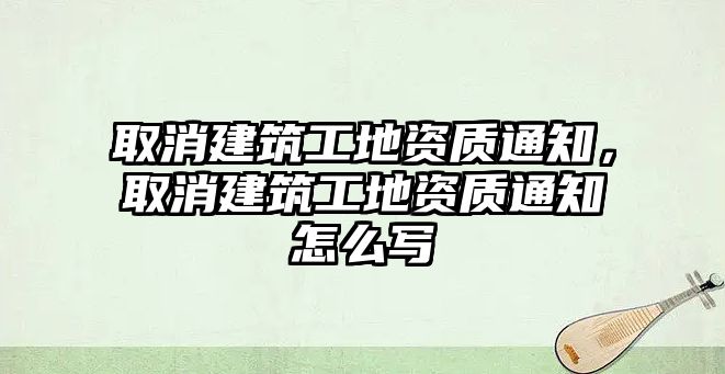 取消建筑工地資質(zhì)通知，取消建筑工地資質(zhì)通知怎么寫