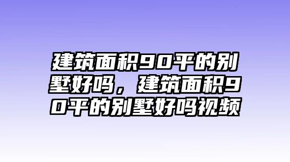 建筑面積90平的別墅好嗎，建筑面積90平的別墅好嗎視頻