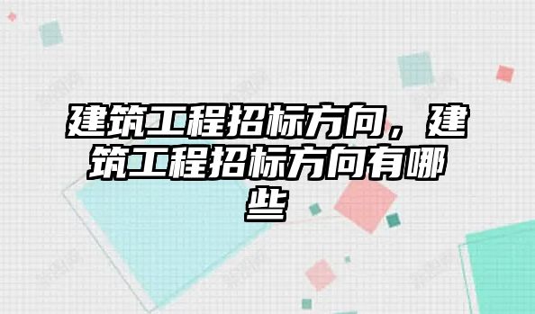 建筑工程招標方向，建筑工程招標方向有哪些