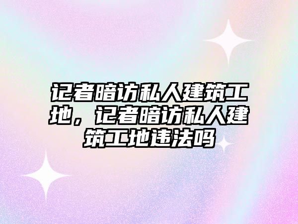 記者暗訪私人建筑工地，記者暗訪私人建筑工地違法嗎