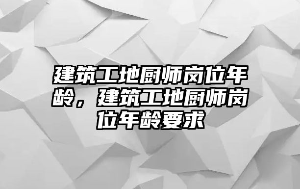 建筑工地廚師崗位年齡，建筑工地廚師崗位年齡要求