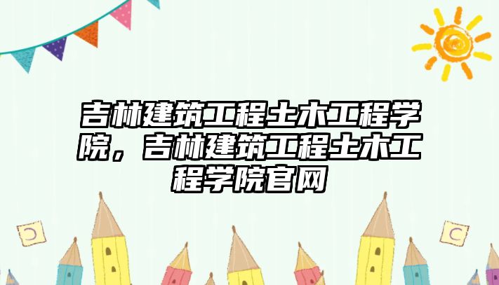 吉林建筑工程土木工程學(xué)院，吉林建筑工程土木工程學(xué)院官網(wǎng)