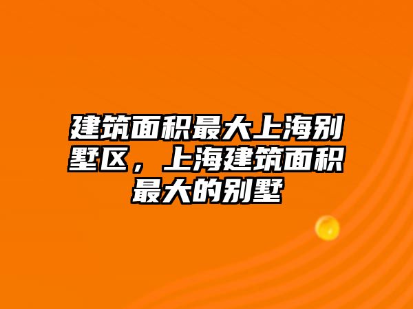 建筑面積最大上海別墅區(qū)，上海建筑面積最大的別墅