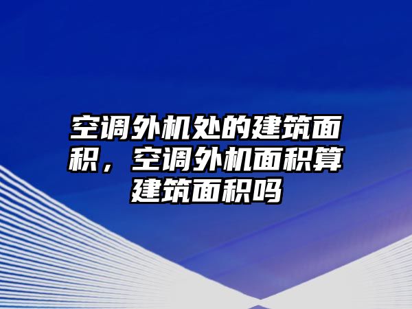 空調(diào)外機(jī)處的建筑面積，空調(diào)外機(jī)面積算建筑面積嗎