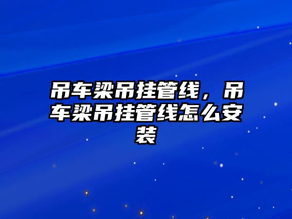 吊車梁吊掛管線，吊車梁吊掛管線怎么安裝