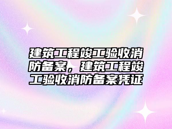 建筑工程竣工驗收消防備案，建筑工程竣工驗收消防備案憑證