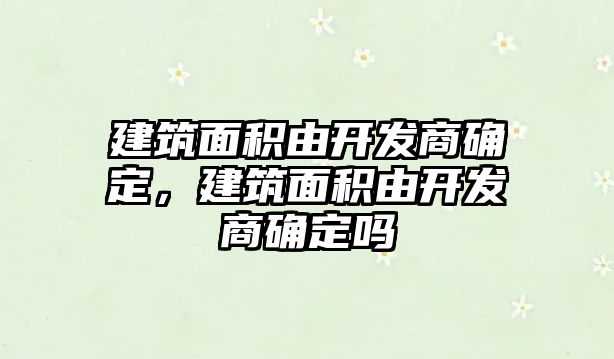 建筑面積由開發(fā)商確定，建筑面積由開發(fā)商確定嗎