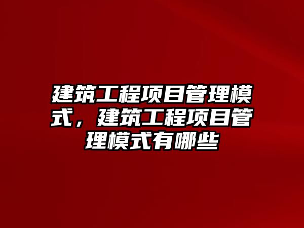 建筑工程項目管理模式，建筑工程項目管理模式有哪些