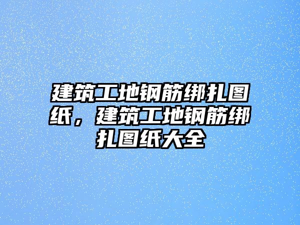 建筑工地鋼筋綁扎圖紙，建筑工地鋼筋綁扎圖紙大全