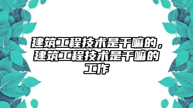 建筑工程技術(shù)是干嘛的，建筑工程技術(shù)是干嘛的工作