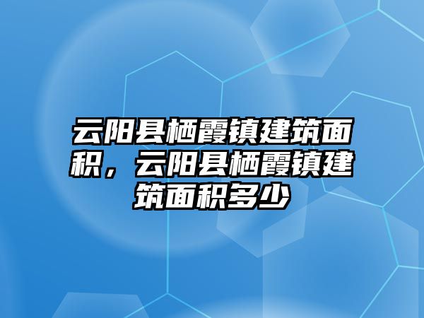 云陽縣棲霞鎮(zhèn)建筑面積，云陽縣棲霞鎮(zhèn)建筑面積多少